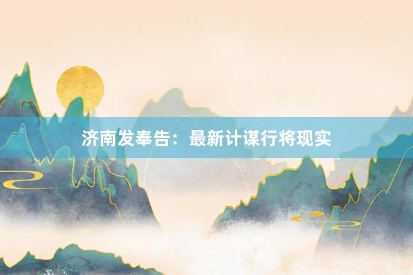 济南发奉告：最新计谋行将现实